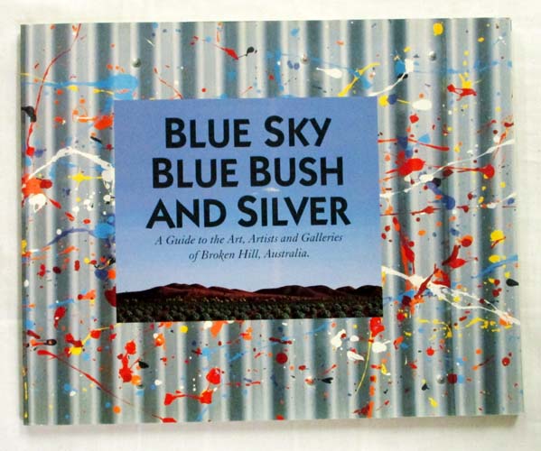 Image for Blue Sky Blue Bush and Silver A Guide to the Art, Artists and Galleries of Broken Hill, Australia